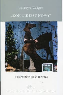 Koń nie jest nowy O rekwizytach w teatrze - Katarzyna Waligóra