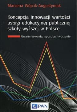 Koncepcja innowacji wartości usługi edukacyjnej publicznej szkoły wyższej w Polsce Uwarunkowania, sposoby, tworzenie - Marzena Wójcik-Augustyniak