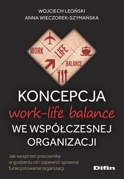 Koncepcja work-life balance we współczesnej organizacji Jak wesprzeć pracownika w godzeniu ról i zapewnić sprawne funkcjonowanie organizacji - Wieczorek-Szymańska Anna, Leoński Wojciech