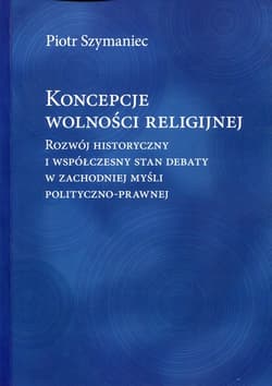 Koncepcje wolności religijnej Rozwój historyczny i współczesny stan debaty w zachodniej myśli polityczno-prawnej - Piotr Szymaniec