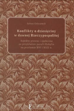 Konflikty o dziesięciny w dawnej Rzeczypospolitej. Aspekty prawne i społeczne na przykładzie parafii - Łukasz Gołaszewski