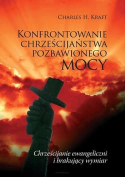 Konfrontowanie chrześcijaństwa pozbawionego mocy Chrześcijanie ewangeliczni i brakujący wymiar - Kraft Charles H.