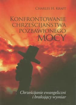 Konfrontowanie chrześcijaństwa pozbawionego mocy Chrześcijanie ewangeliczni i brakujący wymiar - Kraft Charles H.