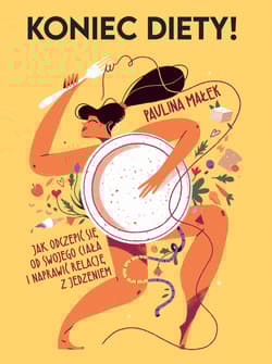 Koniec diety! Jak odczepić się od swojego ciała i naprawić relację z jedzeniem - Paulina Małek