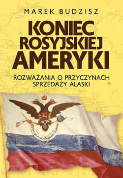 Koniec rosyjskiej Ameryki Rozważania o przyczynach sprzedaży Alaski - Marek Budzisz