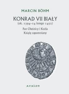 Konrad VII Biały Książę zapomniany pan Oleśnicy i Koźla (ok. 1394-14 lutego 1452) - Marcin Bohm