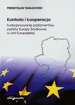 Kontrola i kooperacja Funkcjonowanie parlamentów państw Europy Środkowej w Unii Europejskiej - Przemysław Paradowski