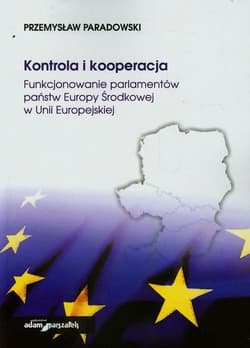 Kontrola i kooperacja Funkcjonowanie parlamentów państw Europy Środkowej w Unii Europejskiej - Przemysław Paradowski