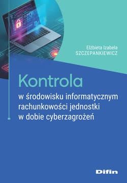 Kontrola w środowisku informatycznym rachunkowości jednostki w dobie cyberzagrożeń - Szczepankiewicz Elżbieta Izabela
