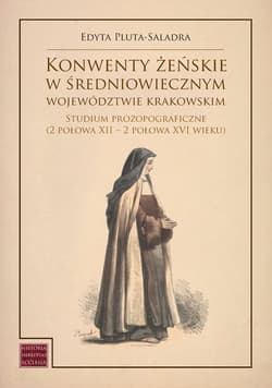 Konwenty żeńskie w średniowiecznym województwie krakowskim Studium prozopograficzne (2 połowa XII – 2 połowa XVI wieku) - Edyta Pluta-Saladra