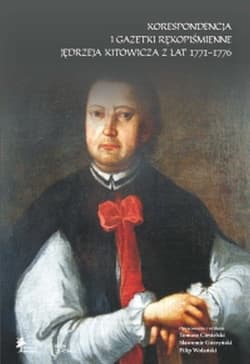 Korespondencja i gazetki rękopiśmienne Jędrzeja Kitowicza z lat 1771-1776 - Tomasz Ciesielski (przyg.d.dr), Sławomir Górzyński (przyg.d.dr), Filip Wolański (przyg.d.dr)