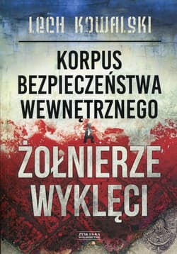 Korpus Bezpieczeństwa Wewnętrznego a Żołnierze Wyklęci Walka z podziemiem antykomunistycznym w latach 1944-1956 - Lech Kowalski