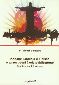 Kościół katolicki w Polsce w przestrzeni życia publicznego Studium socjologiczne - Janusz Mariański