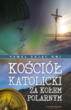 Kościół katolicki za kołem polarnym. Misjonarze Oblaci Maryi Niepokalanej w centralnej Arktyce kanadyjskiej 1912-2012