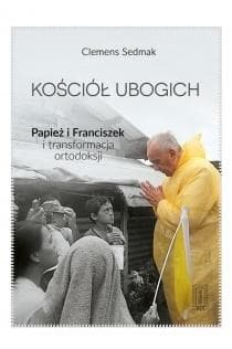 Kościół ubogich Papież Franciszek i transformacja ortodoksji - Clemens Sedmak