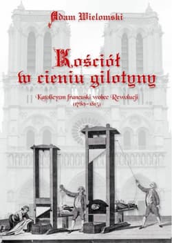 Kościół w cieniu gilotyny Katolicyzm francuski wobec Rewolucji