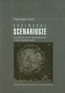 Koszmarne scenariusze Socjologiczne studium konstruowania lęku w dyskursie globalizacyjnym - Franciszek Czech