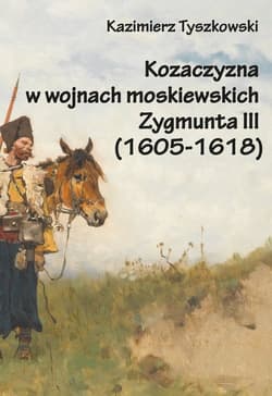 Kozaczyzna w wojnach moskiewskich Zygmunta III (1605-1618) - Kazimierz Tyszkowski