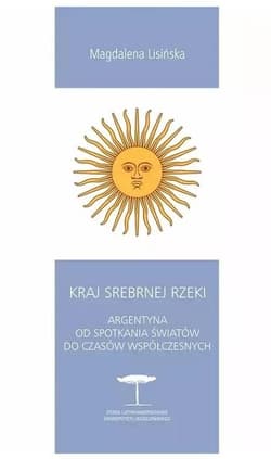 Kraj Srebrnej Rzeki. Argentyna od spotkania światów do czasów współczesnych - Magdalena Lisińska