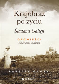 Krajobraz po życiu Śladami Galicji Opowieści o ludziach i miejscach - Barbara Gaweł