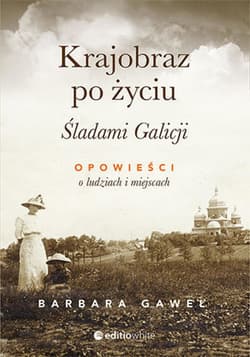 Krajobraz po życiu. Śladami Galicji. Opowieści o ludziach i miejscach - ebook - Barbara Gaweł