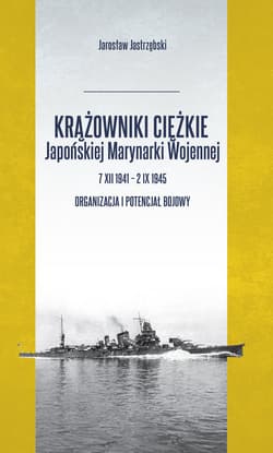 Krążowniki ciężkie Japońskiej Marynarki Wojennej 7 XII 1941 - 2 IX 1945 Organizacja i potencjał bojowy - Jarosław Jastrzębski