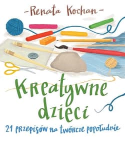 Kreatywne dzieci. 21 przepisów na twórcze popołudnie - Renata Kochan