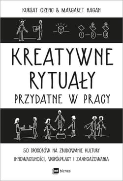 Kreatywne rytuały w pracy 50 sposobów na zbudowanie kultury innowacyjności, współpracy i zaangażowania - Ozenc Kursat, Hagan Margaret