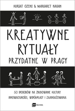 Kreatywne rytuały w pracy 50 sposobów na zbudowanie kultury innowacyjności, współpracy i zaangażowania - Ozenc Kursat, Hagan Margaret