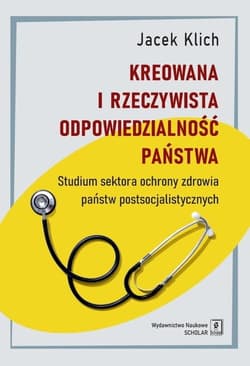 Kreowana i rzeczywista odpowiedzialność państwa Studium sektora ochrony zdrowia państw postsocjalistycznych - Jacek Klich