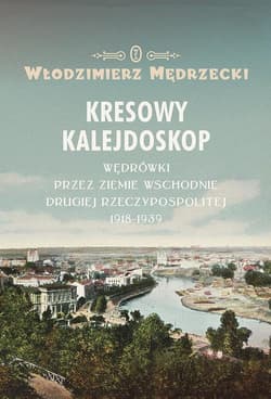 Kresowy kalejdoskop Wędrówki przez Ziemie Wschodnie Drugiej Rzeczypospolitej 1918-1939 - Włodzimierz Mędrzecki