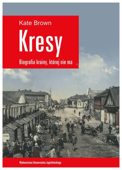 Kresy Biografia krainy, której nie ma Jak zniszczono wielokulturowe pogranicze