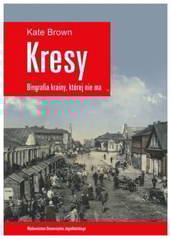 Kresy Biografia krainy, której nie ma Jak zniszczono wielokulturowe pogranicze - Kate Brown