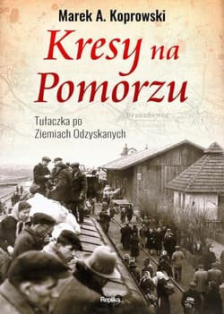 Kresy na Pomorzu Tułaczka pod Ziemiach Odzyskanych - Marek A. Koprowski