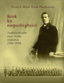 Krok ku niepodległości Zapiski z dziejów mojej służby wojskowej(1908-1949) - Krok-Paszkowski Henryk Maria