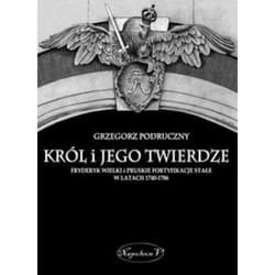 Król i jego twierdze Fryderyk Wielki i pruskie fortyfikacje stałe w latach 1740-1786 - Grzegorz Podruczny