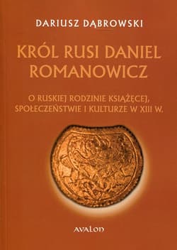 Król Rusi Daniel Romanowicz O ruskiej rodzinie książęcej, społeczeństwie i kulturze w XIII w. - Dariusz Dąbrowski