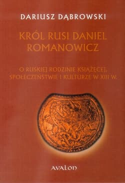 Król Rusi Daniel Romanowicz O ruskiej rodzinie książęcej, społeczeństwie i kulturze w XIII w. - Dariusz Dąbrowski