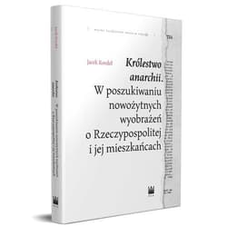 Królestwo anarchii W poszukiwaniu nowożytnych wyobrażeń o Rzeczypospolitej i jej mieszkańcach