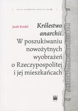 Królestwo anarchii W poszukiwaniu nowożytnych wyobrażeń o Rzeczypospolitej i jej mieszkańcach - Jacek Kordel