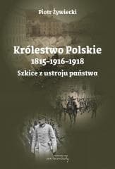 Królestwo Polskie 1815-1916-1918. Szkice z ustroju - Piotr Żywiecki