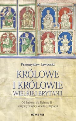 Królowe i królowie Wielkiej Brytanii Od Egberta do Elżbiety II - wszyscy władcy Wielkiej Brytanii - Przemysław Jaworski