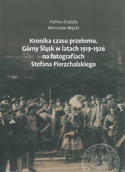 Kronika czasu przełomu Górny Śląsk w latach 1919-1926 na fotografiach Stefana Pierzchalskiego - Dudała Halina, Węcki Mirosław