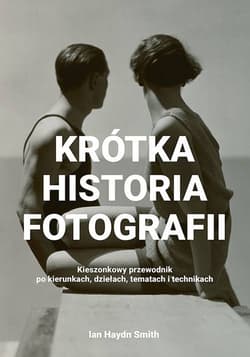 Krótka historia fotografii Kieszonkowy przewodnik po kierunkach, dziełach, tematach i technikach - Ian Haydn Smith
