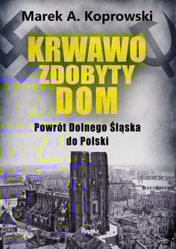Krwawo zdobyty dom. Powrót Dolnego Śląska do Polski - Marek A. Koprowski