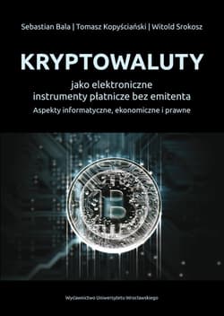Kryptowaluty jako elektroniczne instrumenty płatnicze bez emitenta Aspekty informatyczne, ekonomiczne i prawne - Bala Sebastian, Kopyściański Tomasz, Srokosz Witold