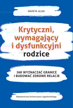 Krytyczni wymagający i dysfunkcyjni rodzice Jak wyznaczać granice i budować zdrowe relacje - David Allen