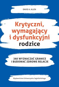 Krytyczni wymagający i dysfunkcyjni rodzice Jak wyznaczać granice i budować zdrowe relacje - David Allen