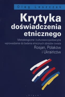 Krytyka doświadczenia etnicznego Metodologiczne i kulturowo-cywilizacyjne wprowadzenie do badania etnicznych obrazów świata Rosjan, Polaków i Ukraińców - Oleg Leszczak
