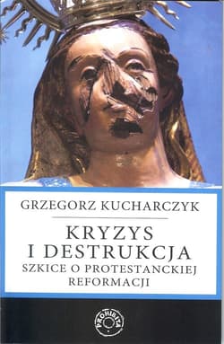 Kryzys i destrukcja Szkice o protestanckiej reformacji - Grzegorz Kucharczyk